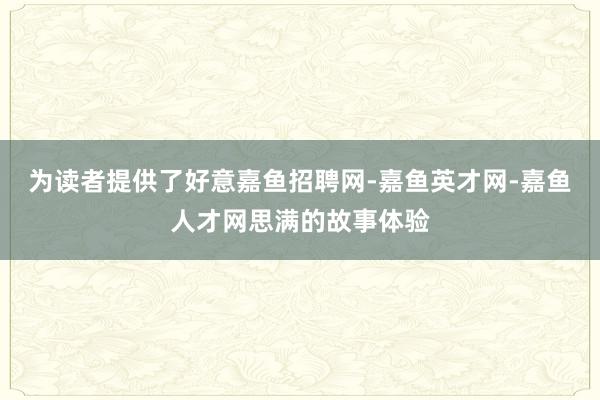 为读者提供了好意嘉鱼招聘网-嘉鱼英才网-嘉鱼人才网思满的故事体验